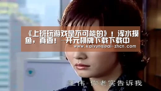 《上班玩游戏是不可能的》!浑水摸鱼,真香!-开元棋牌下载下载中心(图1) 访问体验