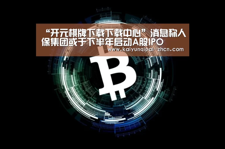 “开元棋牌下载下载中心”消息称人保集团或于下半年启动A股IPO(图2) 客户端安装