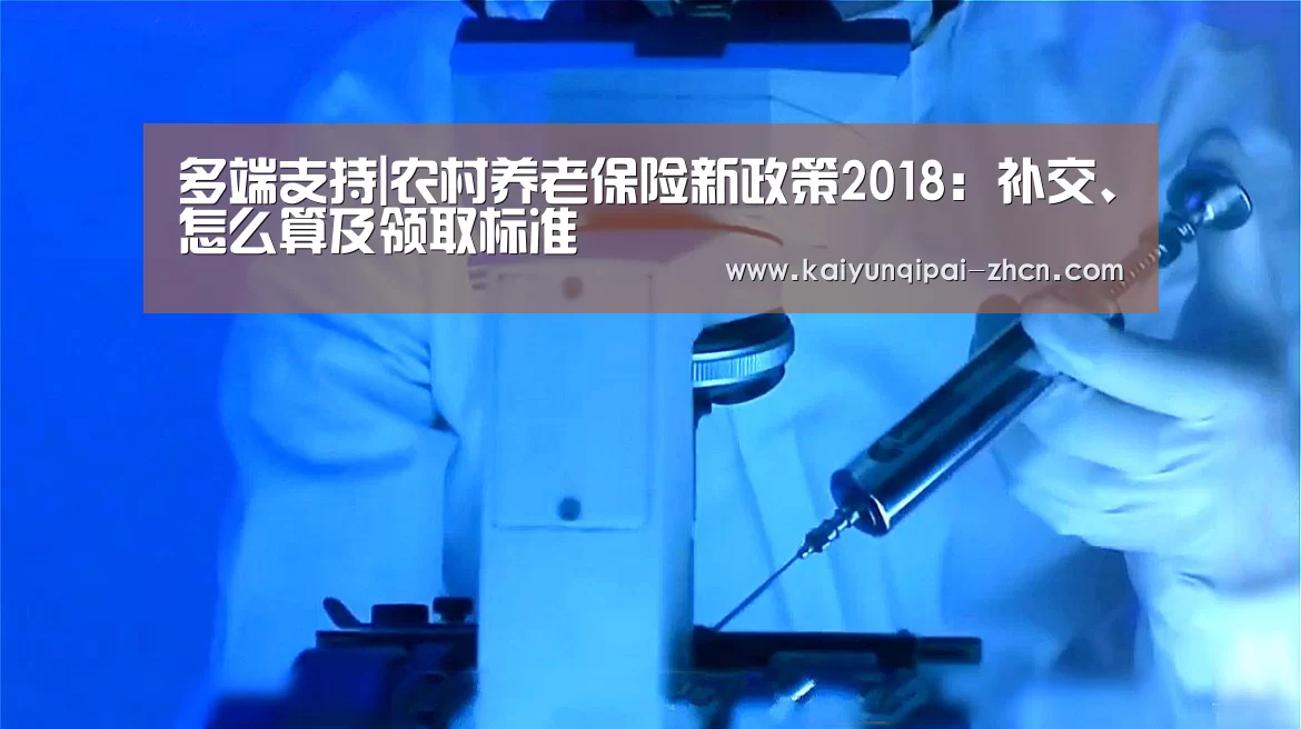 多端支持|农村养老保险新政策2018:补交、怎么算及领取标准(图1) 使用教程