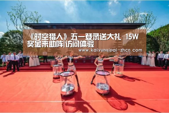 《时空猎人》五一登录送大礼 15W奖金来助阵|访问体验(图2) 开元棋牌下载下载中心