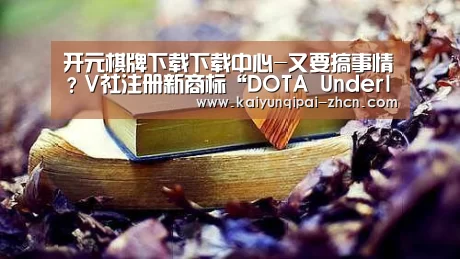 开元棋牌下载下载中心-又要搞事情?V社注册新商标“DOTA Underlords”!(图4) 开元棋牌下载下载中心