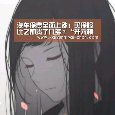 汽车保费全面上涨!买保险比之前贵了几多?“开元棋牌下载下载中心”(图3) 应用获取